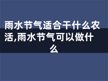 雨水节气适合干什么农活,雨水节气可以做什么