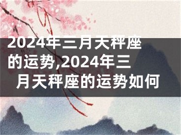 2024年三月天秤座的运势,2024年三月天秤座的运势如何