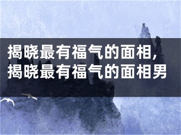 揭晓最有福气的面相,揭晓最有福气的面相男