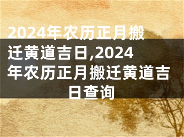 2024年农历正月搬迁黄道吉日,2024年农历正月搬迁黄道吉日查询