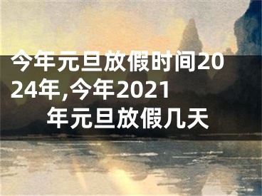 今年元旦放假时间2024年,今年2021年元旦放假几天