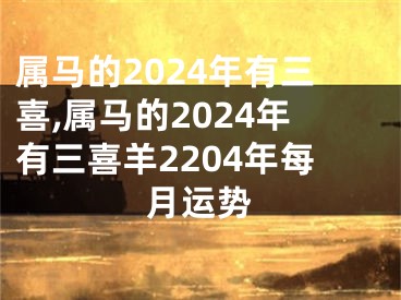 属马的2024年有三喜,属马的2024年有三喜羊2204年每月运势