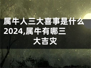 属牛人三大喜事是什么2024,属牛有哪三大吉灾