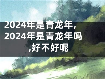 2024年是青龙年,2024年是青龙年吗,好不好呢