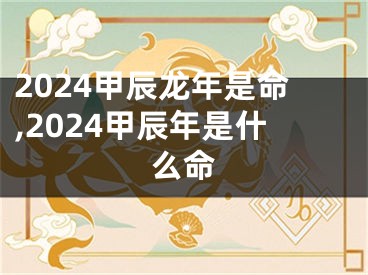 2024甲辰龙年是命,2024甲辰年是什么命