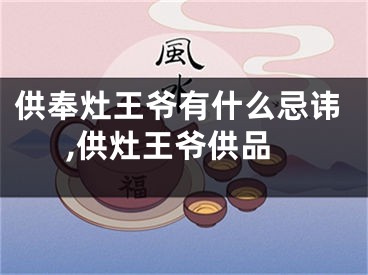 供奉灶王爷有什么忌讳,供灶王爷供品