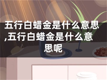 五行白蜡金是什么意思,五行白蜡金是什么意思呢