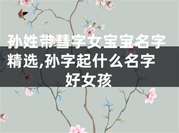 孙姓带彗字女宝宝名字精选,孙字起什么名字好女孩