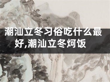 潮汕立冬习俗吃什么最好,潮汕立冬炣饭