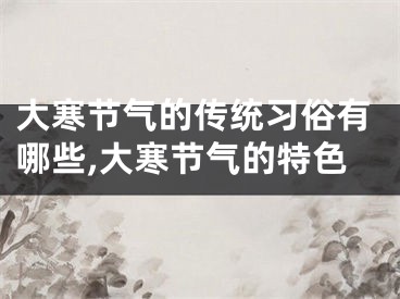 大寒节气的传统习俗有哪些,大寒节气的特色