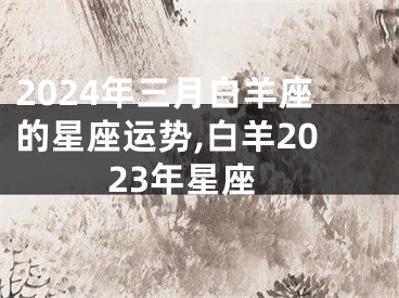 2024年三月白羊座的星座运势,白羊2023年星座