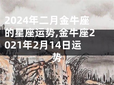 2024年二月金牛座的星座运势,金牛座2021年2月14日运势