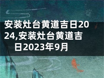 安装灶台黄道吉日2024,安装灶台黄道吉日2023年9月