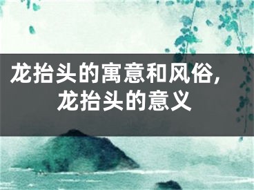 龙抬头的寓意和风俗,龙抬头的意义