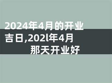 2024年4月的开业吉日,202l年4月那天开业好