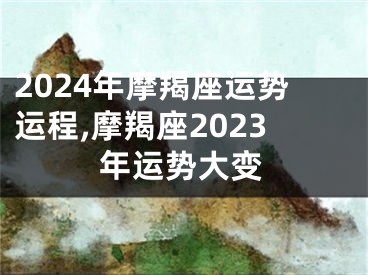 2024年摩羯座运势运程,摩羯座2023年运势大变