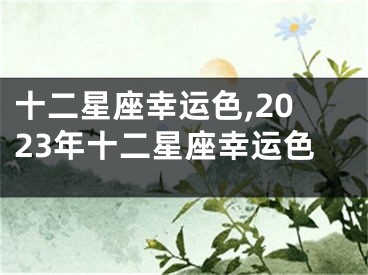 十二星座幸运色,2023年十二星座幸运色