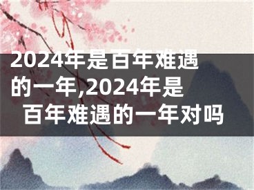 2024年是百年难遇的一年,2024年是百年难遇的一年对吗