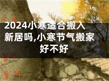 2024小寒适合搬入新居吗,小寒节气搬家好不好