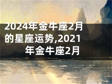 2024年金牛座2月的星座运势,2021年金牛座2月