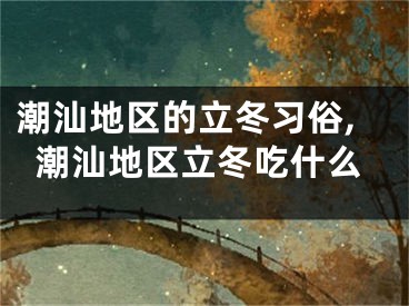 潮汕地区的立冬习俗,潮汕地区立冬吃什么