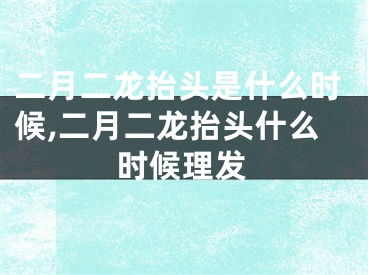 二月二龙抬头是什么时候,二月二龙抬头什么时候理发