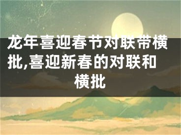 龙年喜迎春节对联带横批,喜迎新春的对联和横批