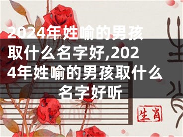 2024年姓喻的男孩取什么名字好,2024年姓喻的男孩取什么名字好听