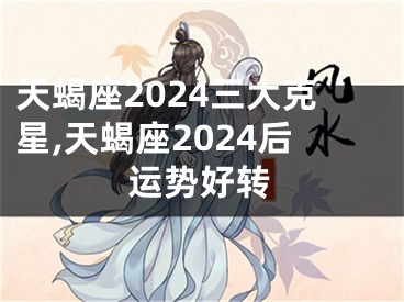 天蝎座2024三大克星,天蝎座2024后运势好转