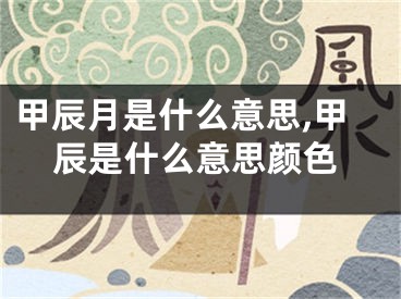 甲辰月是什么意思,甲辰是什么意思颜色