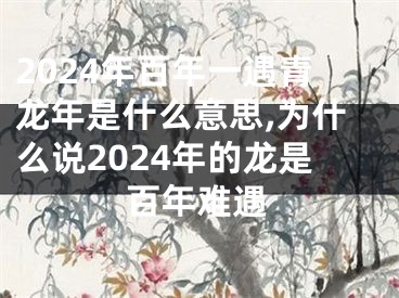 2024年百年一遇青龙年是什么意思,为什么说2024年的龙是百年难遇