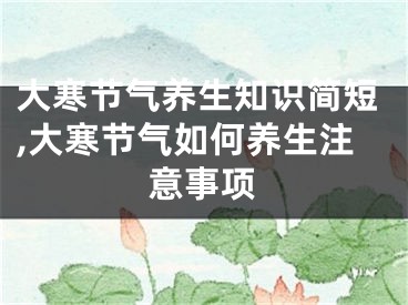 大寒节气养生知识简短,大寒节气如何养生注意事项