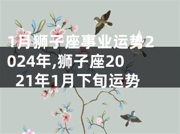 1月狮子座事业运势2024年,狮子座2021年1月下旬运势