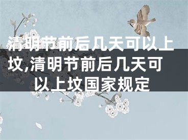 清明节前后几天可以上坟,清明节前后几天可以上坟国家规定