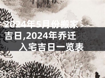 2024年5月份搬家吉日,2024年乔迁入宅吉日一览表