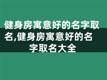 健身房寓意好的名字取名,健身房寓意好的名字取名大全