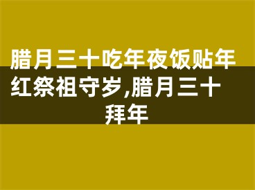 腊月三十吃年夜饭贴年红祭祖守岁,腊月三十拜年