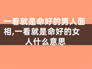 一看就是命好的男人面相,一看就是命好的女人什么意思