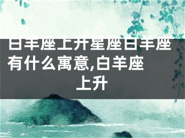 白羊座上升星座白羊座有什么寓意,白羊座 上升