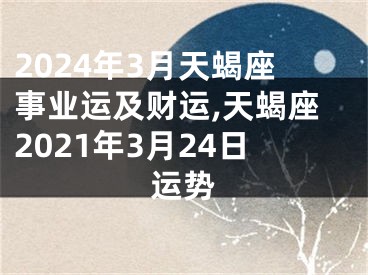 2024年3月天蝎座事业运及财运,天蝎座2021年3月24日运势