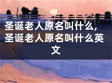 圣诞老人原名叫什么,圣诞老人原名叫什么英文