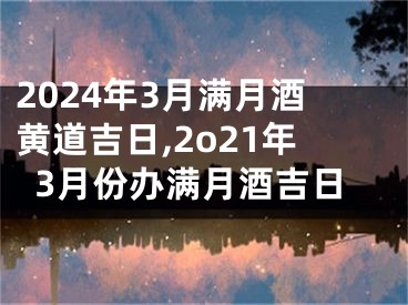 2024年3月满月酒黄道吉日,2o21年3月份办满月酒吉日