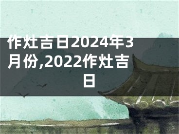 作灶吉日2024年3月份,2022作灶吉日