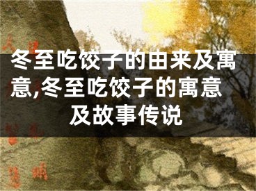 冬至吃饺子的由来及寓意,冬至吃饺子的寓意及故事传说