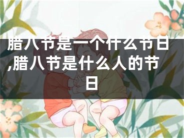 腊八节是一个什么节日,腊八节是什么人的节日