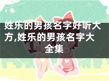 姓乐的男孩名字好听大方,姓乐的男孩名字大全集