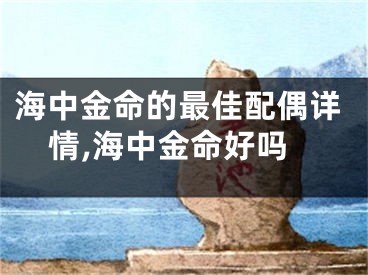 海中金命的最佳配偶详情,海中金命好吗