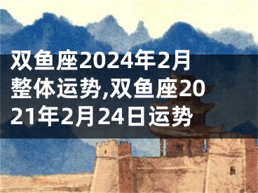 双鱼座2024年2月整体运势,双鱼座2021年2月24日运势