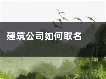  建筑公司如何取名 