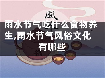 雨水节气吃什么食物养生,雨水节气风俗文化有哪些